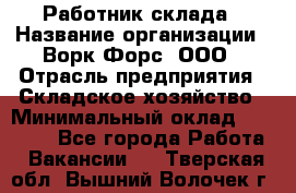 Работник склада › Название организации ­ Ворк Форс, ООО › Отрасль предприятия ­ Складское хозяйство › Минимальный оклад ­ 60 000 - Все города Работа » Вакансии   . Тверская обл.,Вышний Волочек г.